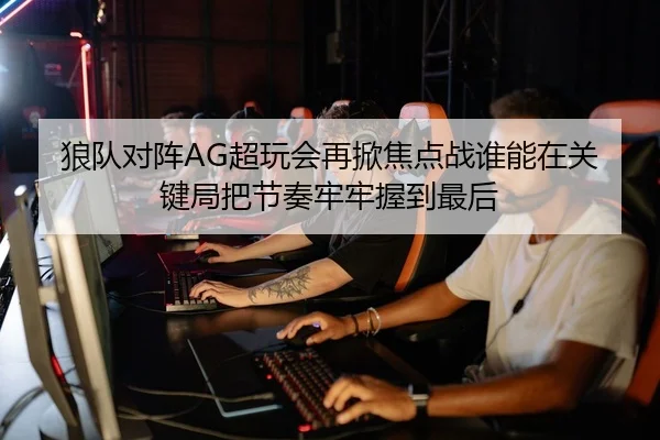 狼队对阵AG超玩会再掀焦点战谁能在关键局把节奏牢牢握到最后